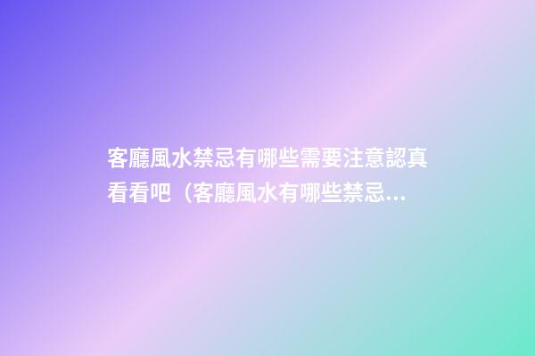 客廳風水禁忌有哪些需要注意認真看看吧（客廳風水有哪些禁忌 萬不要犯了）